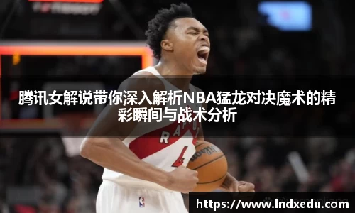 腾讯女解说带你深入解析NBA猛龙对决魔术的精彩瞬间与战术分析