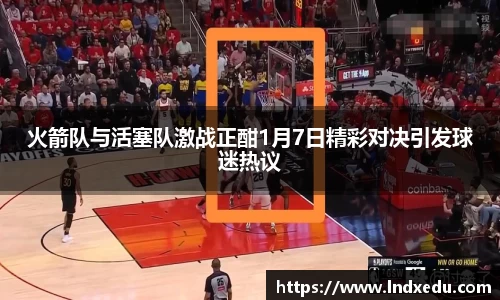 火箭队与活塞队激战正酣1月7日精彩对决引发球迷热议