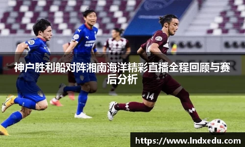 神户胜利船对阵湘南海洋精彩直播全程回顾与赛后分析