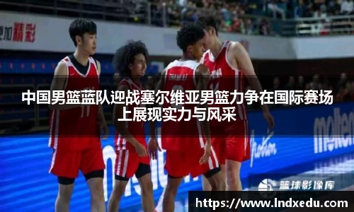 中国男篮蓝队迎战塞尔维亚男篮力争在国际赛场上展现实力与风采